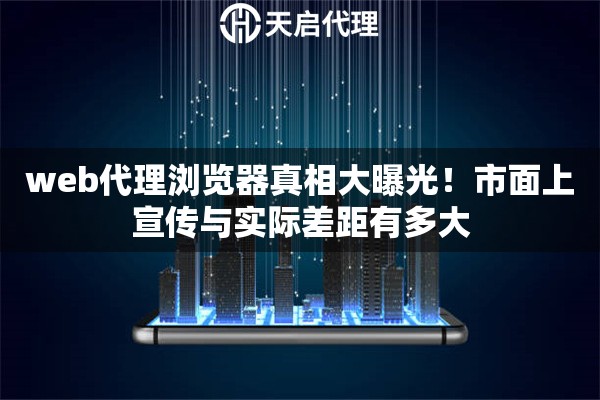 web代理浏览器真相大曝光!市面上宣传与实际差距有多大 web代理浏览器真相大曝光!市面上宣传与实际差距有多大