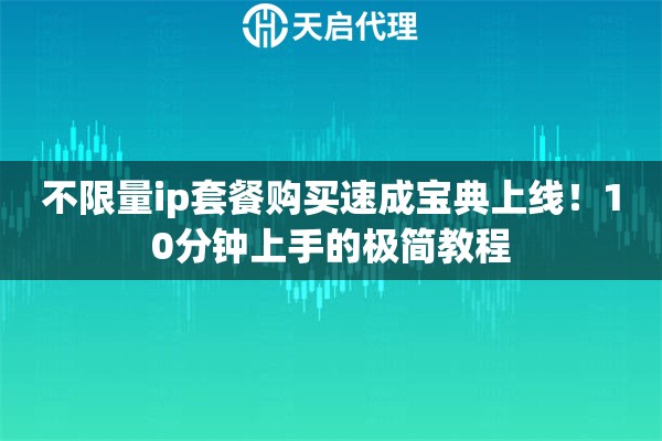 不限量ip套餐购买速成宝典上线!10分钟上手的极简教程 不限量ip套餐购买速成宝典上线!10分钟上手的极简教程