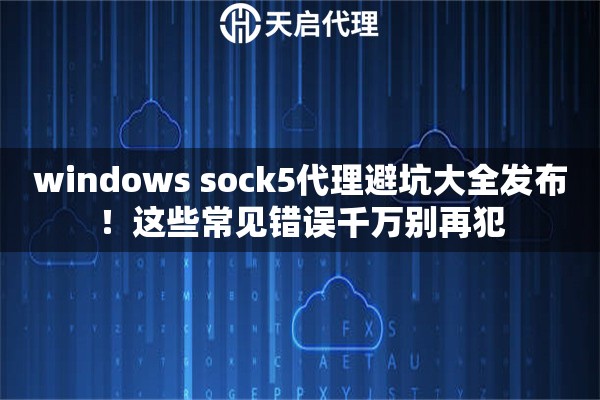 windows sock5代理避坑大全发布!这些常见错误千万别再犯 windows sock5代理避坑大全发布!这些常见错误千万别再犯