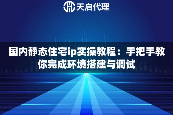 国内静态住宅ip实操教程:手把手教你完成环境搭建与调试 国内静态住宅ip实操教程:手把手教你完成环境搭建与调试
