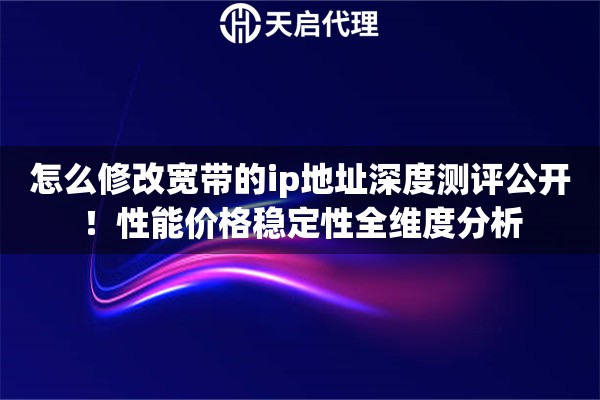 怎么修改宽带的ip地址深度测评公开!性能价格稳定性全维度分析 怎么修改宽带的ip地址深度测评公开!性能价格稳定性全维度分析