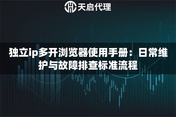 独立ip多开浏览器使用手册：日常维护与故障排查标准流程