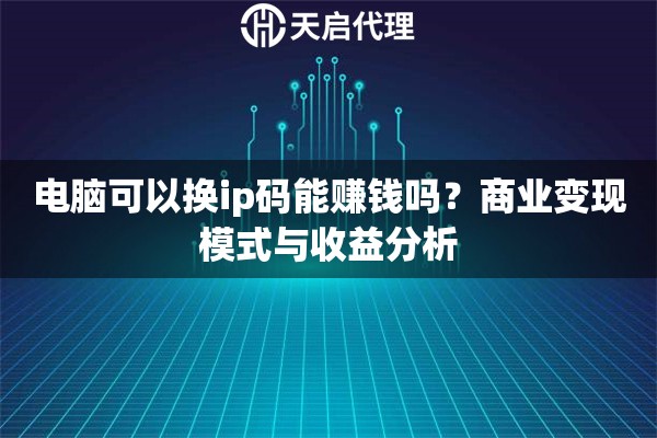 电脑可以换ip码能赚钱吗？商业变现模式与收益分析