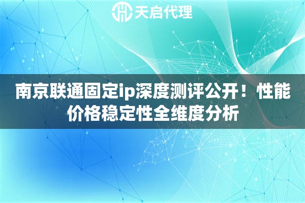 南京联通固定ip深度测评公开!性能价格稳定性全维度分析 南京联通固定ip深度测评公开!性能价格稳定性全维度分析