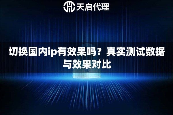 切换国内ip有效果吗？真实测试数据与效果对比