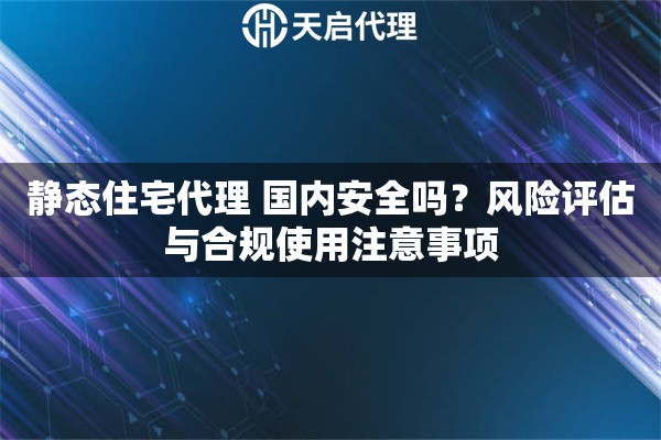 静态住宅代理 国内安全吗?风险评估与合规使用注意事项 静态住宅代理 国内安全吗?风险评估与合规使用注意事项