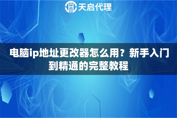 电脑ip地址更改器怎么用?新手入门到精通的完整教程 电脑ip地址更改器怎么用?新手入门到精通的完整教程