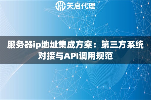 服务器ip地址集成方案:第三方系统对接与API调用规范 服务器ip地址集成方案:第三方系统对接与API调用规范