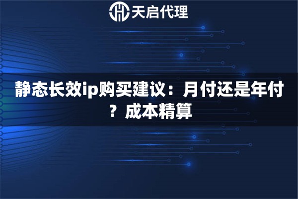 静态长效ip购买建议:月付还是年付?成本精算 静态长效ip购买建议:月付还是年付?成本精算
