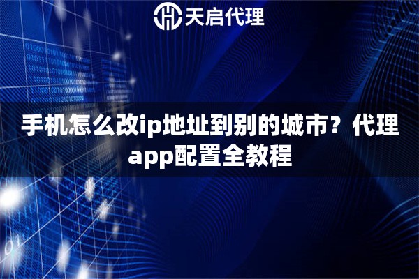 手机怎么改ip地址到别的城市?代理app配置全教程 手机怎么改ip地址到别的城市?代理app配置全教程
