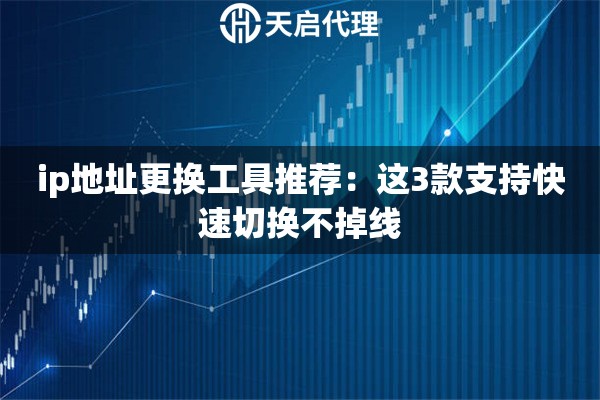 ip地址更换工具推荐：这3款支持快速切换不掉线