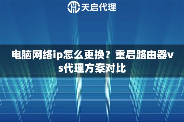 电脑网络ip怎么更换？重启路由器vs代理方案对比