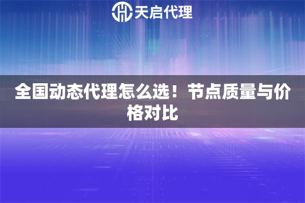 全国动态代理怎么选！节点质量与价格对比