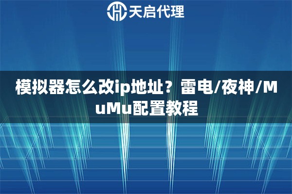 模拟器怎么改ip地址？雷电/夜神/MuMu配置教程