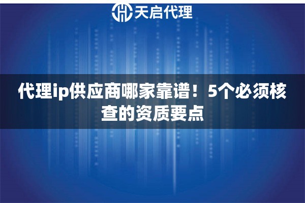 代理ip供应商哪家靠谱！5个必须核查的资质要点