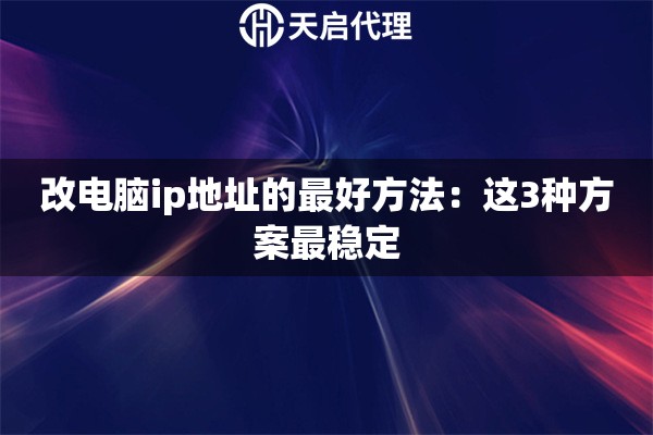改电脑ip地址的最好方法：这3种方案最稳定