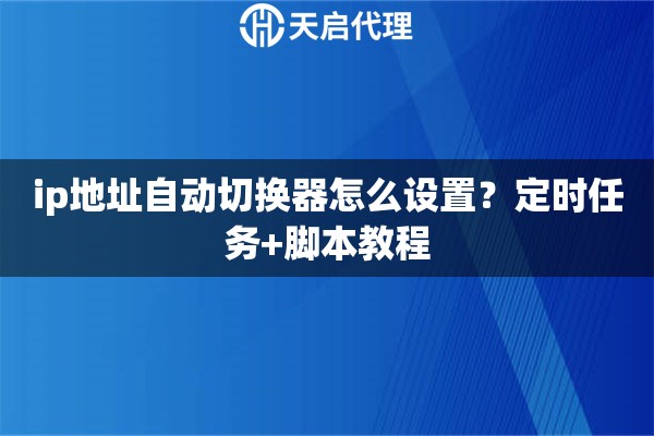 ip地址自动切换器怎么设置？定时任务+脚本教程
