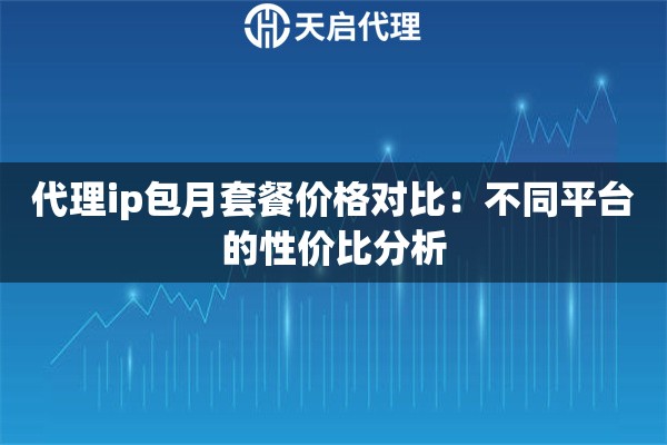 代理ip包月套餐价格对比:不同平台的性价比分析 代理ip包月套餐价格对比:不同平台的性价比分析