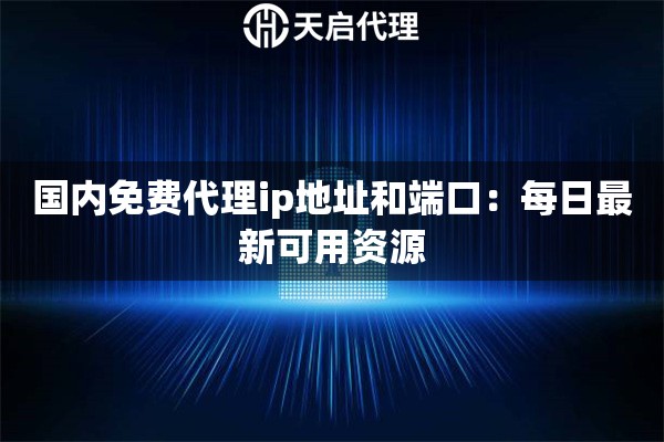 国内免费代理ip地址和端口：每日最新可用资源