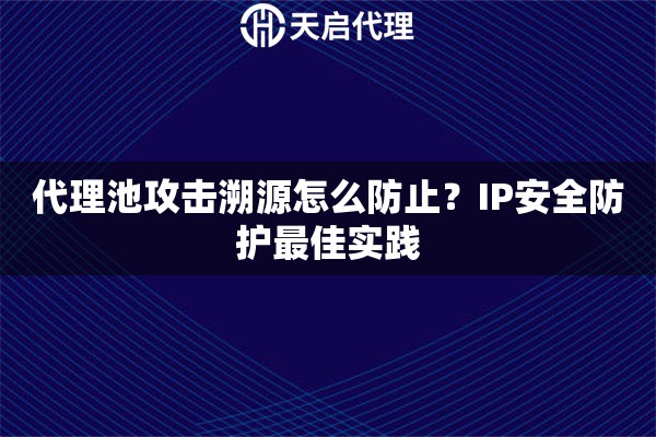 代理池攻击溯源怎么防止？IP安全防护最佳实践