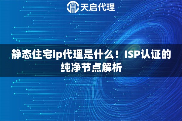 静态住宅ip代理是什么！ISP认证的纯净节点解析