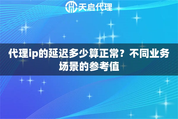 代理ip的延迟多少算正常？不同业务场景的参考值