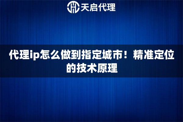 代理ip怎么做到指定城市！精准定位的技术原理