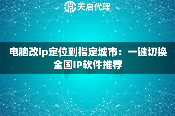 电脑改ip定位到指定城市：一键切换全国IP软件推荐