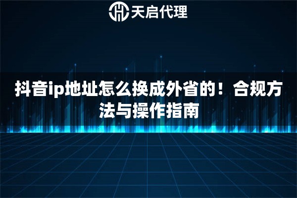 抖音ip地址怎么换成外省的！合规方法与操作指南