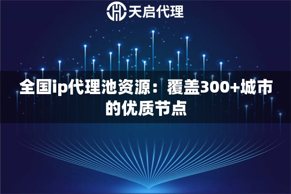 全国ip代理池资源：覆盖300+城市的优质节点