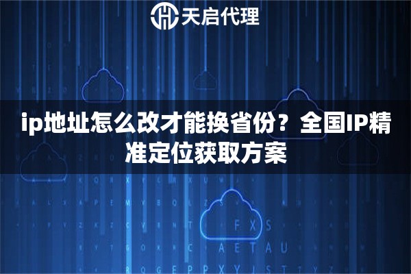 ip地址怎么改才能换省份？全国IP精准定位获取方案