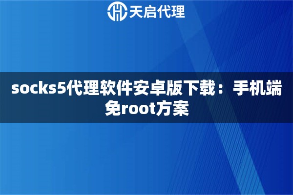 socks5代理软件安卓版下载：手机端免root方案