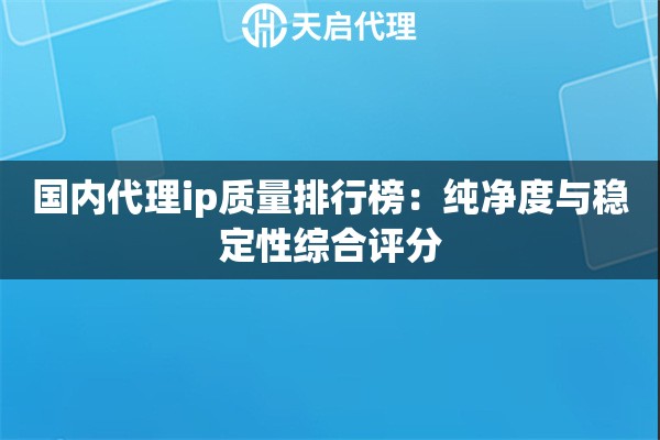 国内代理ip质量排行榜：纯净度与稳定性综合评分