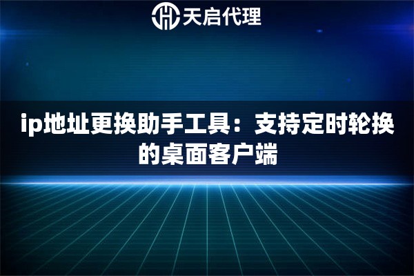 ip地址更换助手工具：支持定时轮换的桌面客户端