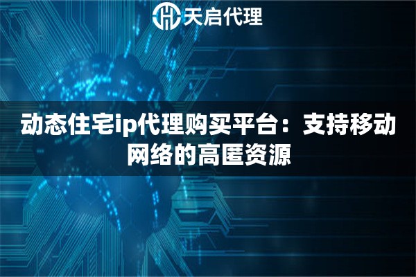 动态住宅ip代理购买平台：支持移动网络的高匿资源
