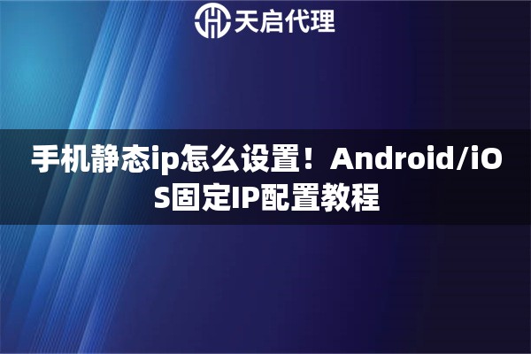 手机静态ip怎么设置!Android/iOS固定IP配置教程 手机静态ip怎么设置!Android/iOS固定IP配置教程