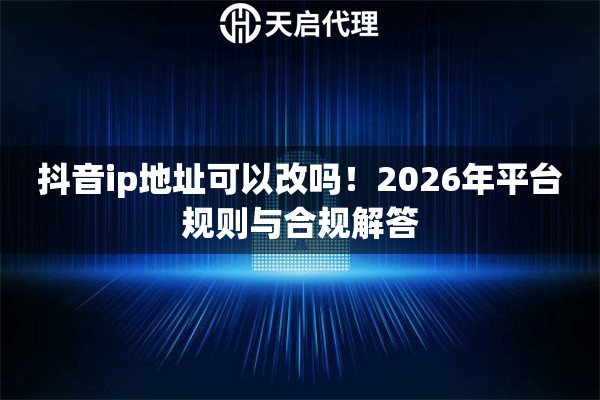 抖音ip地址可以改吗!2026年平台规则与合规解答 抖音ip地址可以改吗!2026年平台规则与合规解答