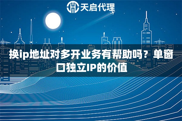 换ip地址对多开业务有帮助吗？单窗口独立IP的价值