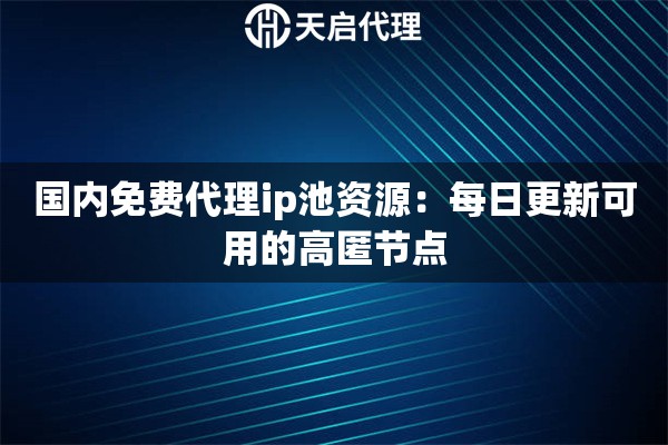 国内免费代理ip池资源：每日更新可用的高匿节点
