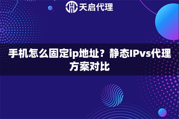 手机怎么固定ip地址？静态IPvs代理方案对比