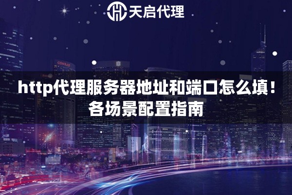 http代理服务器地址和端口怎么填！各场景配置指南