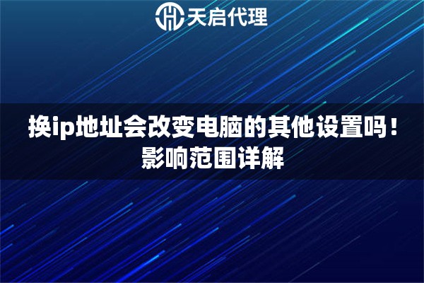 换ip地址会改变电脑的其他设置吗!影响范围详解 换ip地址会改变电脑的其他设置吗!影响范围详解