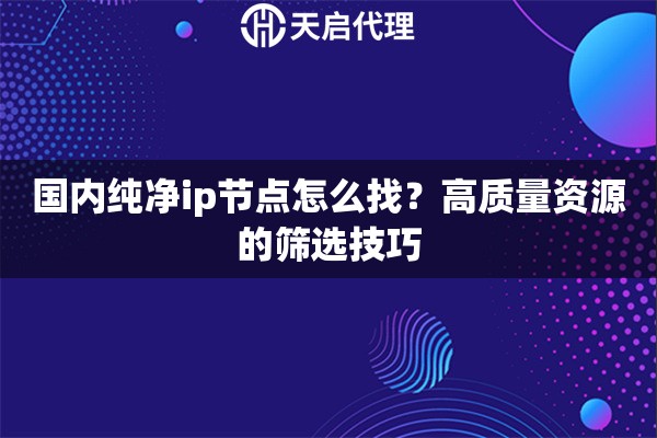 国内纯净ip节点怎么找?高质量资源的筛选技巧 国内纯净ip节点怎么找?高质量资源的筛选技巧