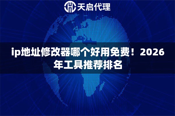ip地址修改器哪个好用免费!2026年工具推荐排名 ip地址修改器哪个好用免费!2026年工具推荐排名