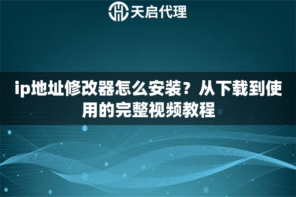 ip地址修改器怎么安装?从下载到使用的完整视频教程 ip地址修改器怎么安装?从下载到使用的完整视频教程