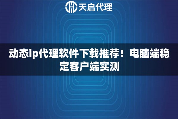 动态ip代理软件下载推荐!电脑端稳定客户端实测 动态ip代理软件下载推荐!电脑端稳定客户端实测