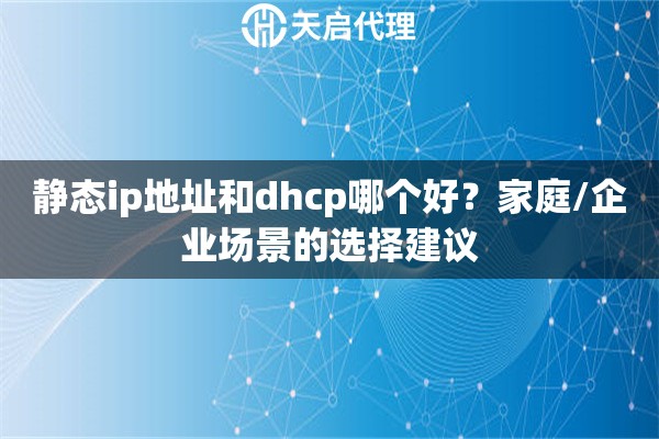 静态ip地址和dhcp哪个好?家庭/企业场景的选择建议 静态ip地址和dhcp哪个好?家庭/企业场景的选择建议