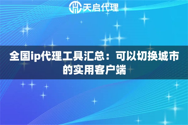 全国ip代理工具汇总：可以切换城市的实用客户端