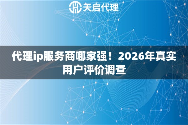 代理ip服务商哪家强！2026年真实用户评价调查