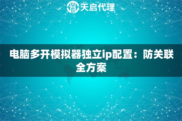 电脑多开模拟器独立ip配置：防关联全方案